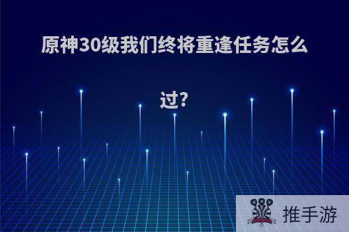 原神30级我们终将重逢任务怎么过?