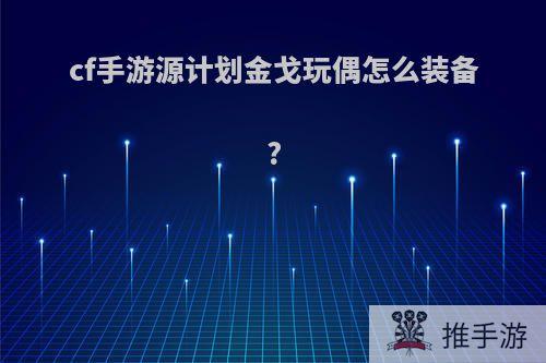 cf手游源计划金戈玩偶怎么装备?