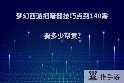 梦幻西游把暗器技巧点到140需要多少帮贡?