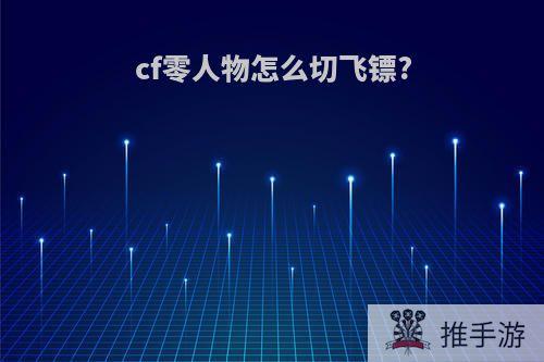 cf零人物怎么切飞镖?