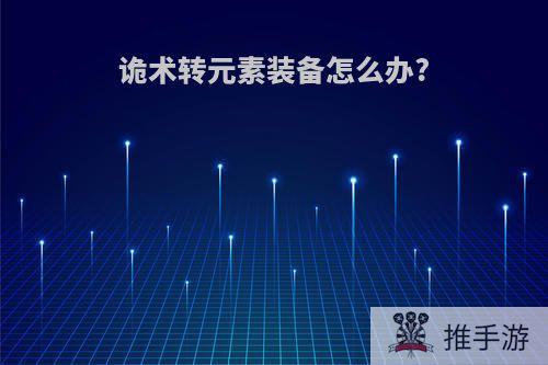 诡术转元素装备怎么办?