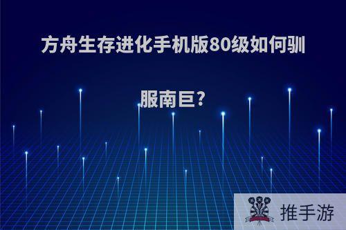 方舟生存进化手机版80级如何驯服南巨?