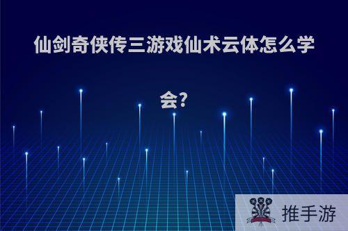 仙剑奇侠传三游戏仙术云体怎么学会?