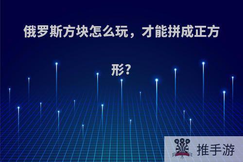 俄罗斯方块怎么玩，才能拼成正方形?