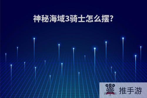 神秘海域3骑士怎么摆?