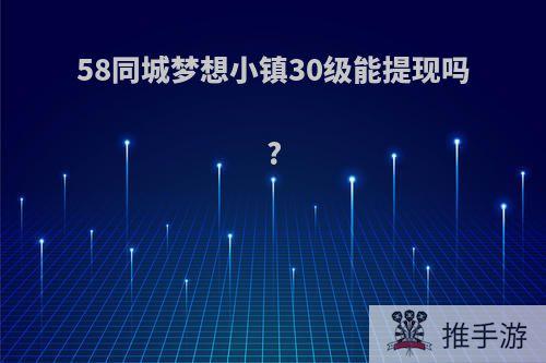 58同城梦想小镇30级能提现吗?