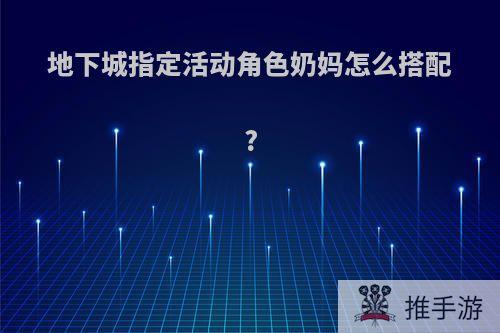 地下城指定活动角色奶妈怎么搭配?