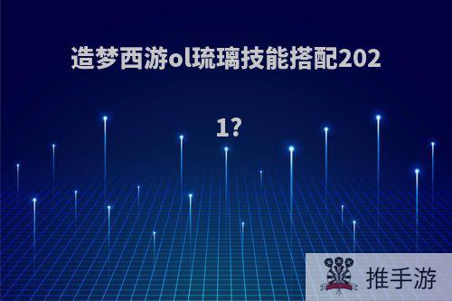 造梦西游ol琉璃技能搭配2021?