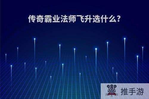 传奇霸业法师飞升选什么?