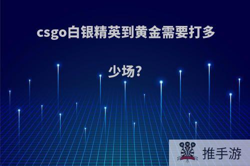 csgo白银精英到黄金需要打多少场?