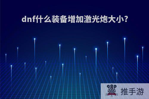 dnf什么装备增加激光炮大小?