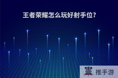 王者荣耀怎么玩好射手位?