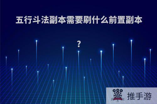 五行斗法副本需要刷什么前置副本?