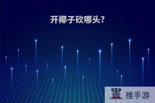 开椰子砍哪头?
