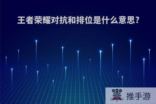 王者荣耀对抗和排位是什么意思?