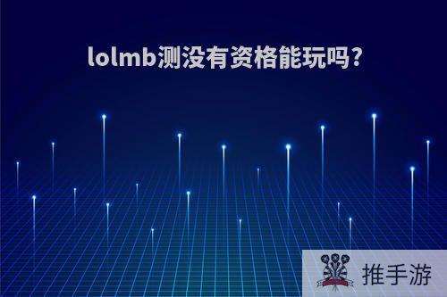 lolmb测没有资格能玩吗?