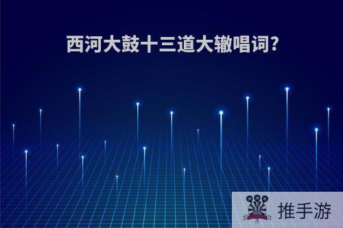 西河大鼓十三道大辙唱词?