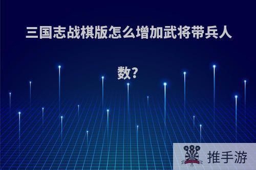 三国志战棋版怎么增加武将带兵人数?