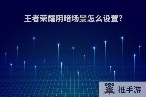 王者荣耀阴暗场景怎么设置?