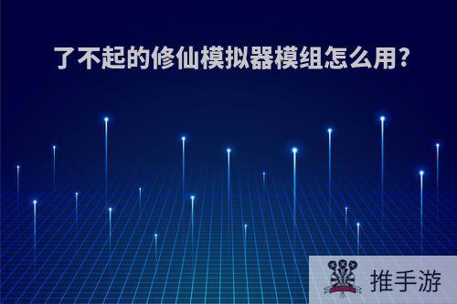 了不起的修仙模拟器模组怎么用?