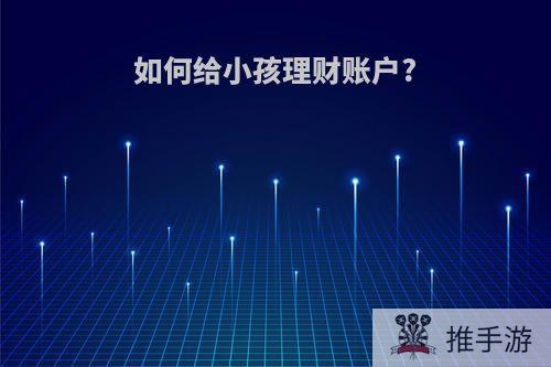 如何给小孩理财账户?