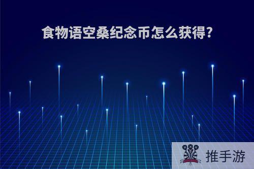 食物语空桑纪念币怎么获得?