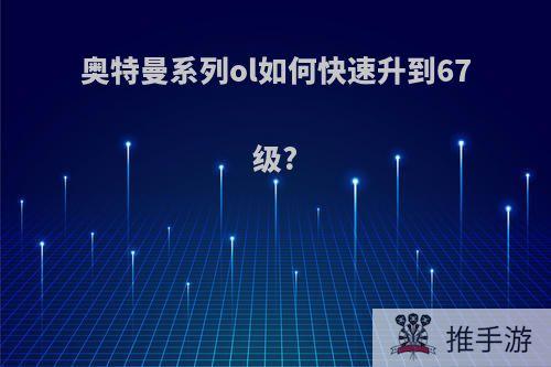 奥特曼系列ol如何快速升到67级?