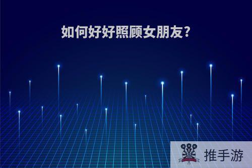 如何好好照顾女朋友?
