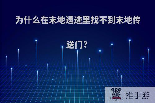 为什么在末地遗迹里找不到末地传送门?