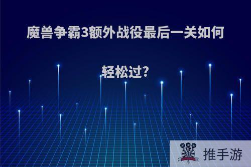魔兽争霸3额外战役最后一关如何轻松过?