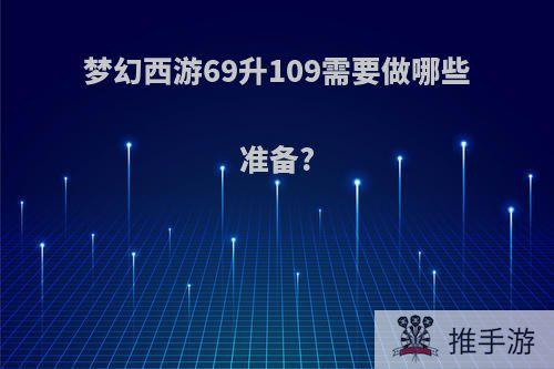 梦幻西游69升109需要做哪些准备?
