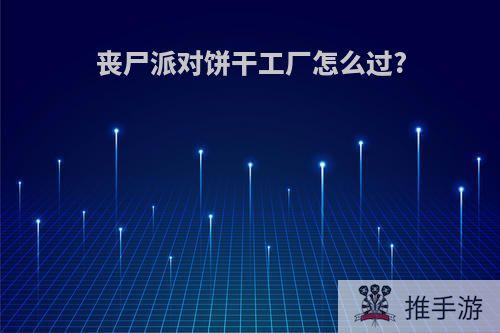 丧尸派对饼干工厂怎么过?