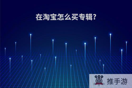 在淘宝怎么买专辑?
