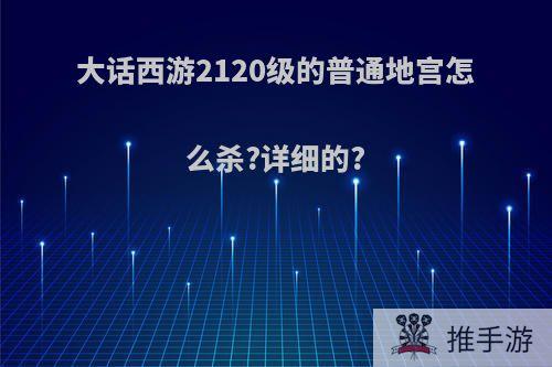 大话西游2120级的普通地宫怎么杀?详细的?