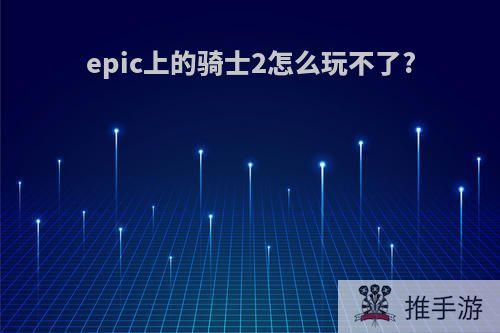 epic上的骑士2怎么玩不了?