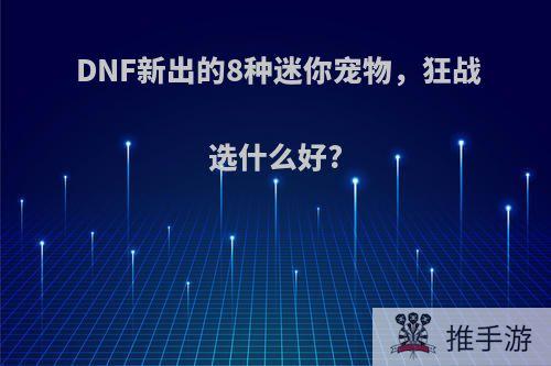DNF新出的8种迷你宠物，狂战选什么好?