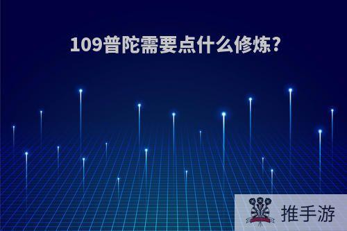 109普陀需要点什么修炼?