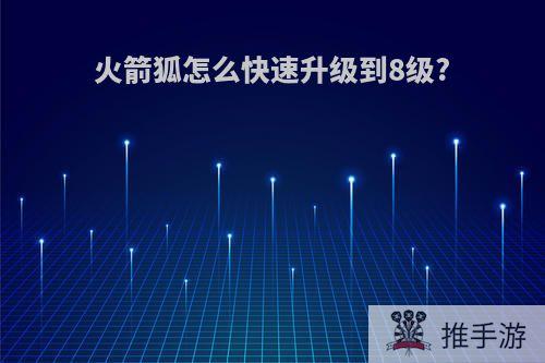 火箭狐怎么快速升级到8级?