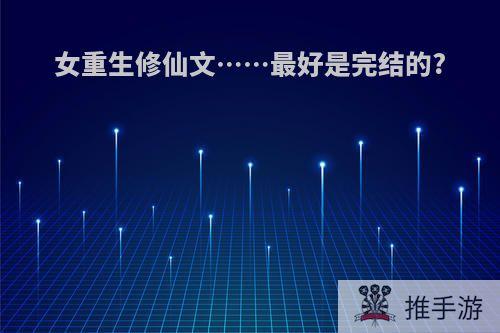 女重生修仙文……最好是完结的?