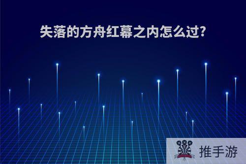 失落的方舟红幕之内怎么过?