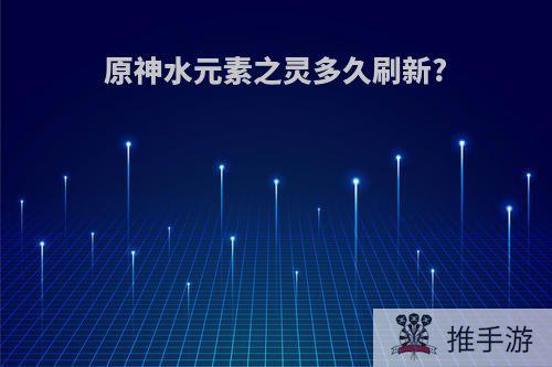 原神水元素之灵多久刷新?