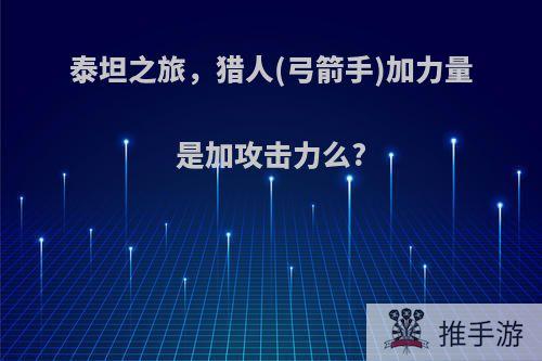 泰坦之旅，猎人(弓箭手)加力量是加攻击力么?