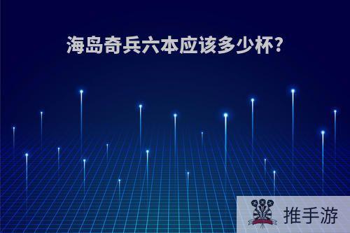 海岛奇兵六本应该多少杯?