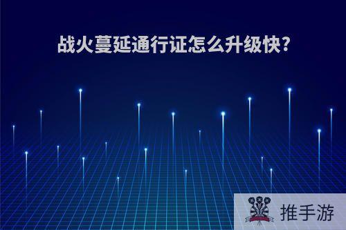 战火蔓延通行证怎么升级快?