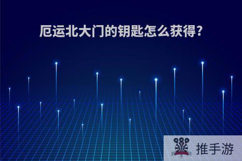 厄运北大门的钥匙怎么获得?