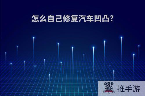 怎么自己修复汽车凹凸?