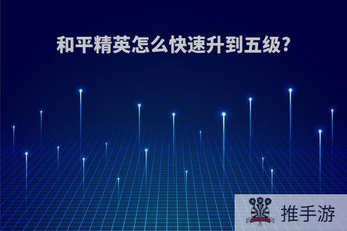 和平精英怎么快速升到五级?