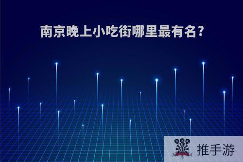 南京晚上小吃街哪里最有名?