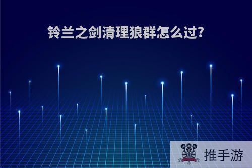 铃兰之剑清理狼群怎么过?