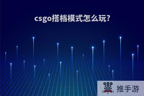 csgo搭档模式怎么玩?